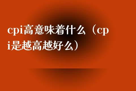 cpi高意味着什么（cpi是越高越好么） (https://www.njaxzs.com/) 期货直播间 第1张