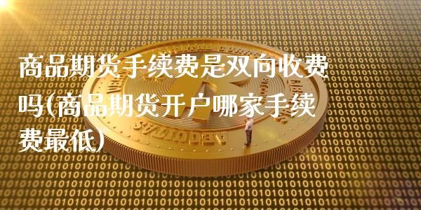 商品期货手续费是双向收费吗(商品期货开户哪家手续费最低) (https://www.njaxzs.com/) 期货直播间 第1张