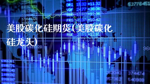 美股碳化硅期货(美股碳化硅龙头) (https://www.njaxzs.com/) 期货开户 第1张