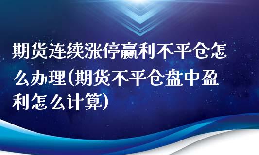 期货连续涨停赢利不平仓怎么办理(期货不平仓盘中盈利怎么计算) (https://www.njaxzs.com/) 期货直播间 第1张