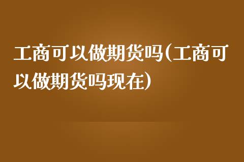 工商可以做期货吗(工商可以做期货吗现在) (https://www.njaxzs.com/) 黄金期货 第1张