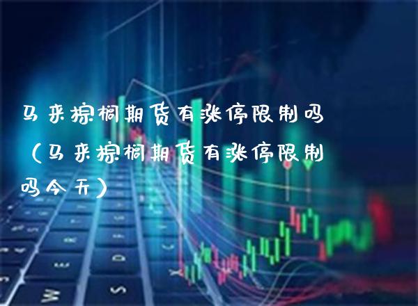 马来棕榈期货有涨停吗（马来棕榈期货有涨停吗今天） (https://www.njaxzs.com/) 期货直播间 第1张