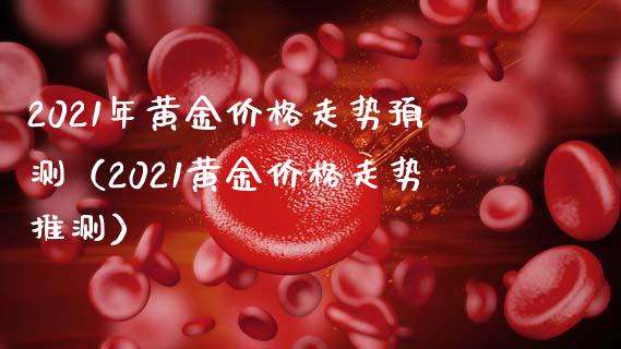 2021年黄金走势预测（2021黄金走势推测） (https://www.njaxzs.com/) 期货直播间 第1张