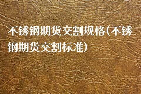 不锈钢期货交割规格(不锈钢期货交割标准) (https://www.njaxzs.com/) 期货直播间 第1张