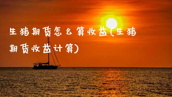 生猪期货怎么算收益(生猪期货收益计算) (https://www.njaxzs.com/) 期货直播间 第1张