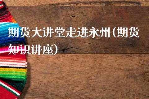 期货大讲堂走进永州(期货知识讲座) (https://www.njaxzs.com/) 期货直播间 第1张