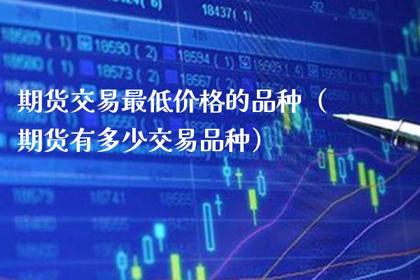 期货交易最低的品种（期货有多少交易品种） (https://www.njaxzs.com/) 期货行情 第1张