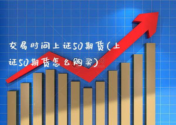 交易时间上证50期货(上证50期货怎么购买) (https://www.njaxzs.com/) 原油期货 第1张