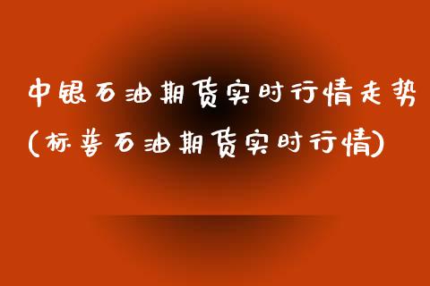 中银石油期货实时行情走势(标普石油期货实时行情) (https://www.njaxzs.com/) 期货直播间 第1张