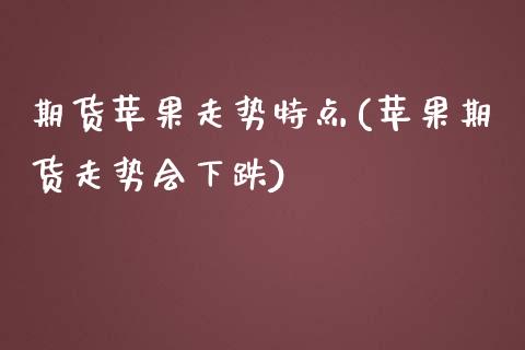 期货苹果走势特点(苹果期货走势会下跌) (https://www.njaxzs.com/) 期货直播间 第1张