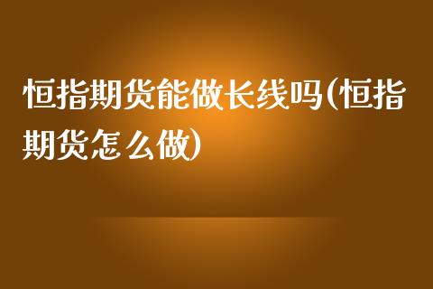 恒指期货能做长线吗(恒指期货怎么做) (https://www.njaxzs.com/) 期货投资 第1张