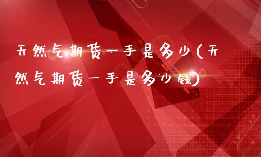 天然气期货一手是多少(天然气期货一手是多少钱) (https://www.njaxzs.com/) 期货行情 第1张
