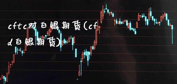 cftc对白银期货(cfd白银期货) (https://www.njaxzs.com/) 原油期货 第1张