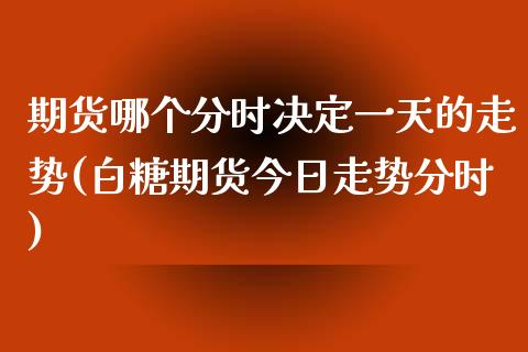 期货哪个分时决定一天的走势(白糖期货今日走势分时) (https://www.njaxzs.com/) 黄金期货 第1张