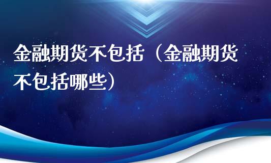 金融期货不包括（金融期货不包括哪些） (https://www.njaxzs.com/) 内盘期货 第1张