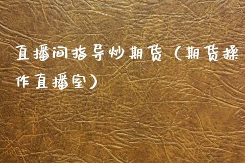 直播间指导炒期货（期货操作直播室） (https://www.njaxzs.com/) 期货行情 第1张