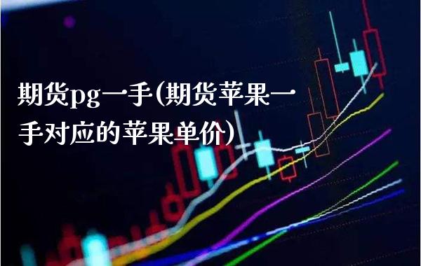 期货pg一手(期货苹果一手对应的苹果单价) (https://www.njaxzs.com/) 期货直播间 第1张