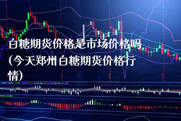 白糖期货价格是市场价格吗(今天郑州白糖期货价格行情) (https://www.njaxzs.com/) 期货直播间 第1张
