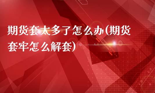 期货套太多了怎么办(期货套牢怎么解套) (https://www.njaxzs.com/) 黄金期货 第1张