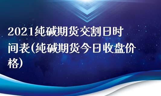 2021纯碱期货交割日时间表(纯碱期货今日收盘价格) (https://www.njaxzs.com/) 期货行情 第1张