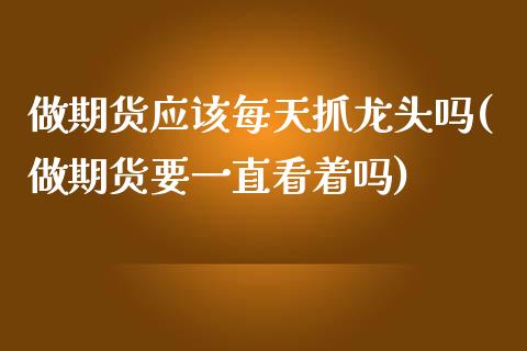 做期货应该每天抓龙头吗(做期货要一直看着吗) (https://www.njaxzs.com/) 内盘期货 第1张