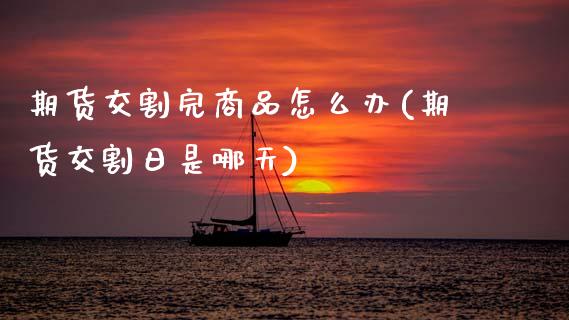 期货交割完商品怎么办(期货交割日是哪天) (https://www.njaxzs.com/) 原油期货 第1张