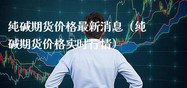 纯碱期货最新消息（纯碱期货实时行情） (https://www.njaxzs.com/) 内盘期货 第1张