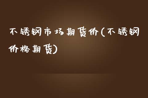 不锈钢市场期货价(不锈钢期货) (https://www.njaxzs.com/) 期货开户 第1张