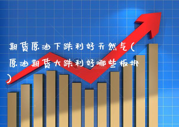 期货原油下跌利好天然气(原油期货大跌利好哪些板块) (https://www.njaxzs.com/) 期货直播间 第1张