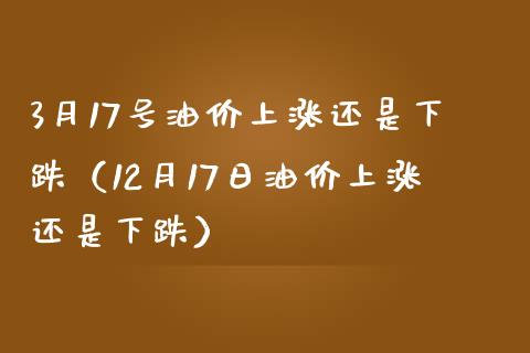 3月17号油价上涨还是下跌(12月17日油价上涨还是下跌) 期货行情 第1张-爱新财经 3月17号油价上涨还是下跌(12月17日油价上涨还是下跌) (https://www.njaxzs.com/) 期货行情 第1张