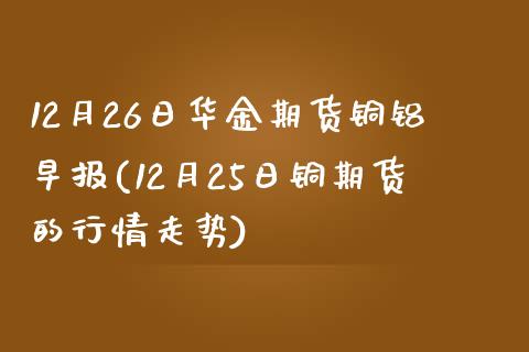 12月26日华金期货铜铝早报(12月25日铜期货的行情走势) (https://www.njaxzs.com/) 原油期货 第1张