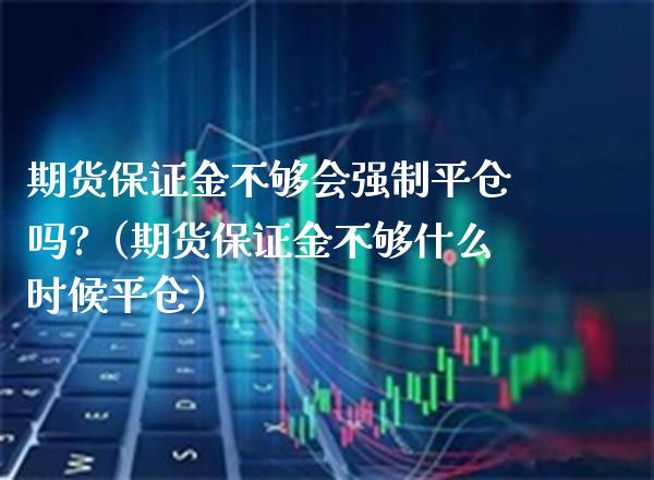 期货保证金不够会强制平仓吗?（期货保证金不够什么时候平仓） (https://www.njaxzs.com/) 原油期货 第1张
