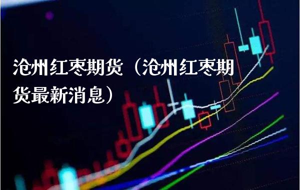 沧州红枣期货（沧州红枣期货最新消息） (https://www.njaxzs.com/) 原油期货 第1张