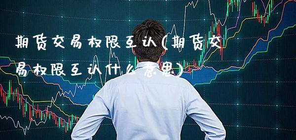期货交易权限互认(期货交易权限互认什么意思) (https://www.njaxzs.com/) 期货直播间 第1张