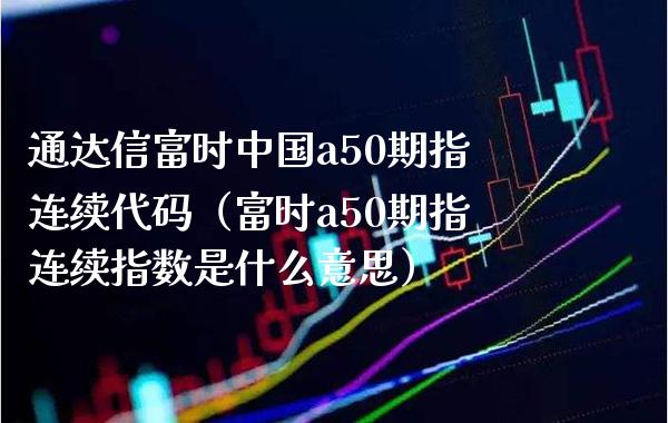 通达信富时中国a50期指连续代码（富时a50期指连续指数是什么意思） (https://www.njaxzs.com/) 期货直播间 第1张