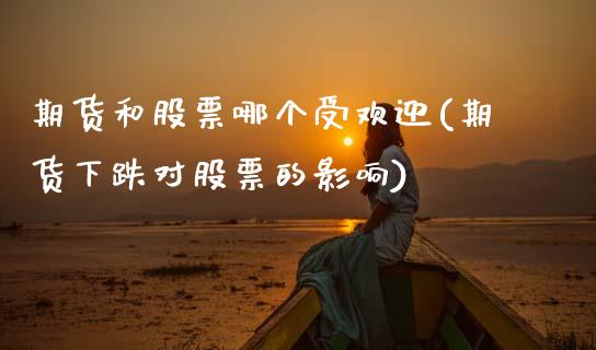 期货和股票哪个受欢迎(期货下跌对股票的影响) (https://www.njaxzs.com/) 期货开户 第1张