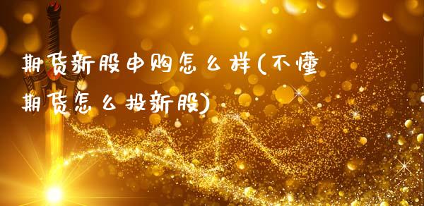 期货新股申购怎么样(不懂期货怎么投新股) 期货直播间 第1张-爱新财经 期货新股申购怎么样(不懂期货怎么投新股) (https://www.njaxzs.com/) 期货直播间 第1张