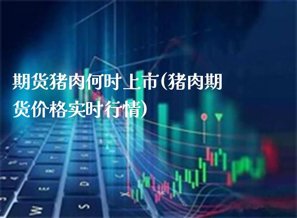 期货猪肉何时上市(猪肉期货价格实时行情) 期货开户 第1张-爱新财经 期货猪肉何时上市(猪肉期货价格实时行情) (https://www.njaxzs.com/) 期货开户 第1张