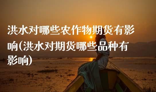 洪水对哪些农作物期货有影响(洪水对期货哪些品种有影响) (https://www.njaxzs.com/) 内盘期货 第1张