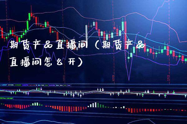 期货产品直播间（期货产品直播间怎么开） (https://www.njaxzs.com/) 期货直播间 第1张
