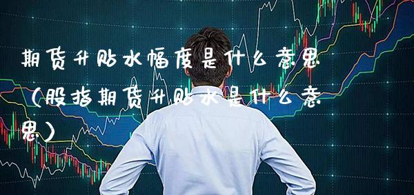 期货升贴水幅度是什么意思(股指期货升贴水是什么意思) 期货直播间 第1张-爱新财经 期货升贴水幅度是什么意思(股指期货升贴水是什么意思) (https://www.njaxzs.com/) 期货直播间 第1张