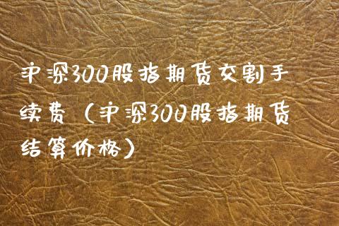 沪深300股指期货交割手续费（沪深300股指期货结算） (https://www.njaxzs.com/) 内盘期货 第1张