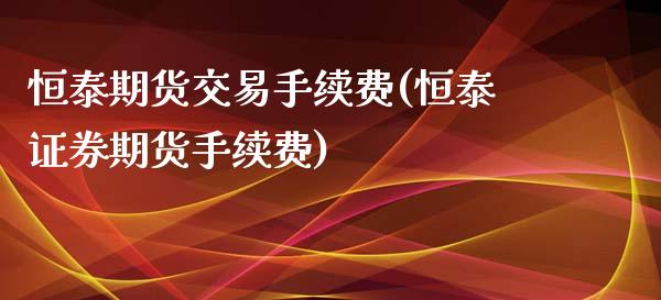 恒泰期货交易手续费(恒泰证券期货手续费) (https://www.njaxzs.com/) 期货直播间 第1张