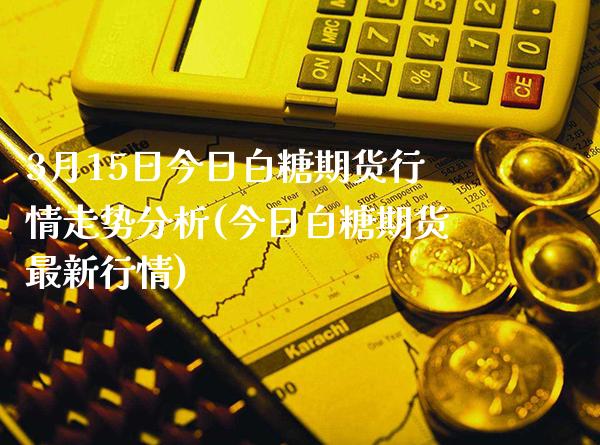3月15日今日白糖期货行情走势分析(今日白糖期货最新行情) (https://www.njaxzs.com/) 黄金期货 第1张