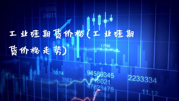 工业硅期货(工业硅期货走势) (https://www.njaxzs.com/) 期货直播间 第1张