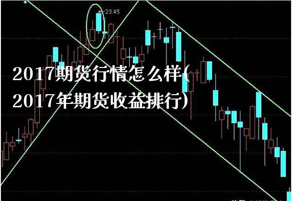 2017期货行情怎么样(2017年期货收益排行) (https://www.njaxzs.com/) 期货直播间 第1张