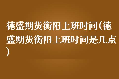 德盛期货衡阳上班时间(德盛期货衡阳上班时间是几点) (https://www.njaxzs.com/) 期货行情 第1张