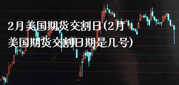 2月美国期货交割日(2月美国期货交割日期是几号) (https://www.njaxzs.com/) 期货直播间 第1张