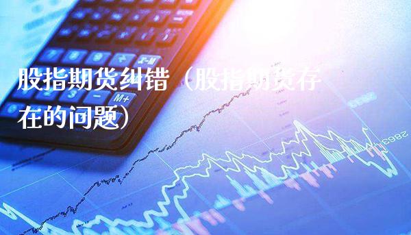 股指期货纠错（股指期货存在的问题） (https://www.njaxzs.com/) 期货开户 第1张