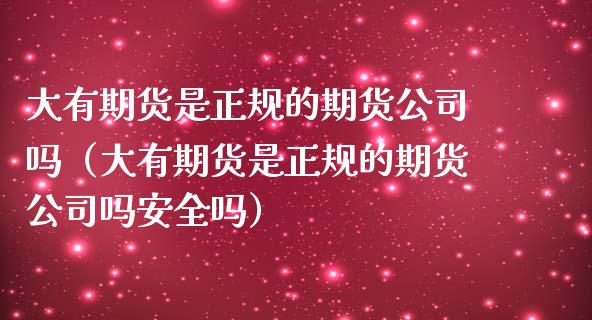 大有期货是正规的期货公司吗（大有期货是正规的期货公司吗安全吗） (https://www.njaxzs.com/) 期货直播间 第1张